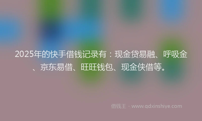 2025年的快手借钱记录有：现金贷易融、呼吸金、京东易借、旺旺钱包、现金侠借等。