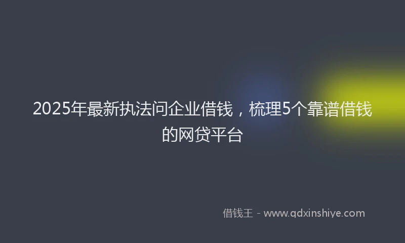 2025年最新执法问企业借钱，梳理5个靠谱借钱的网贷平台
