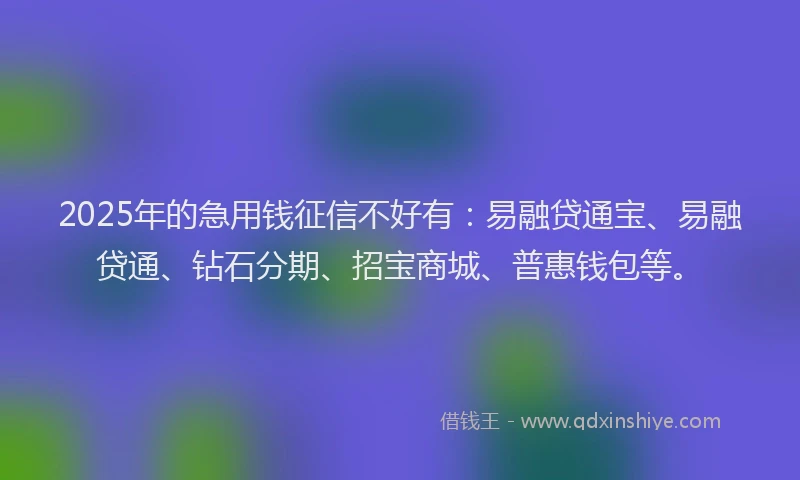 2025年的急用钱征信不好有：易融贷通宝、易融贷通、钻石分期、招宝商城、普惠钱包等。