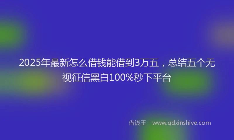 2025年最新怎么借钱能借到3万五，总结五个无视征信黑白100%秒下平台