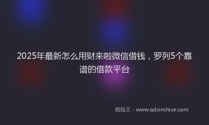 2025年最新怎么用财来啦微信借钱，罗列5个靠谱的借款平台