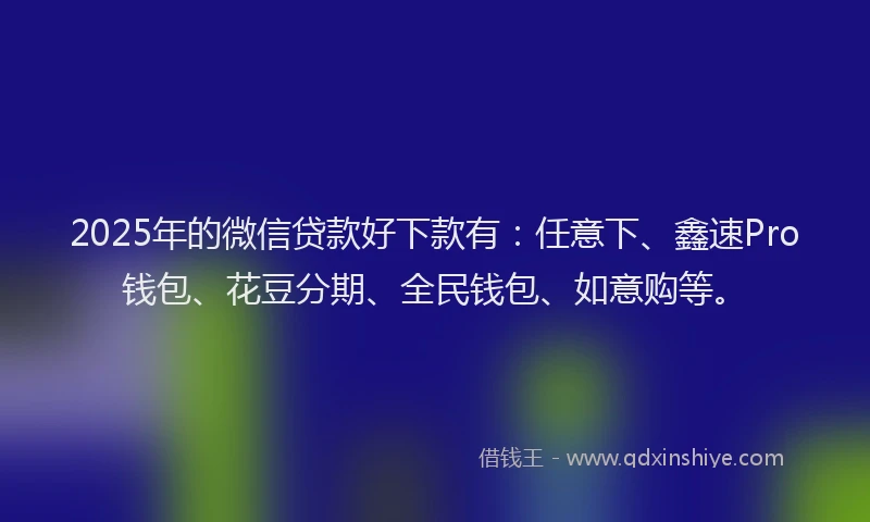 2025年的微信贷款好下款有：任意下、鑫速Pro钱包、花豆分期、全民钱包、如意购等。