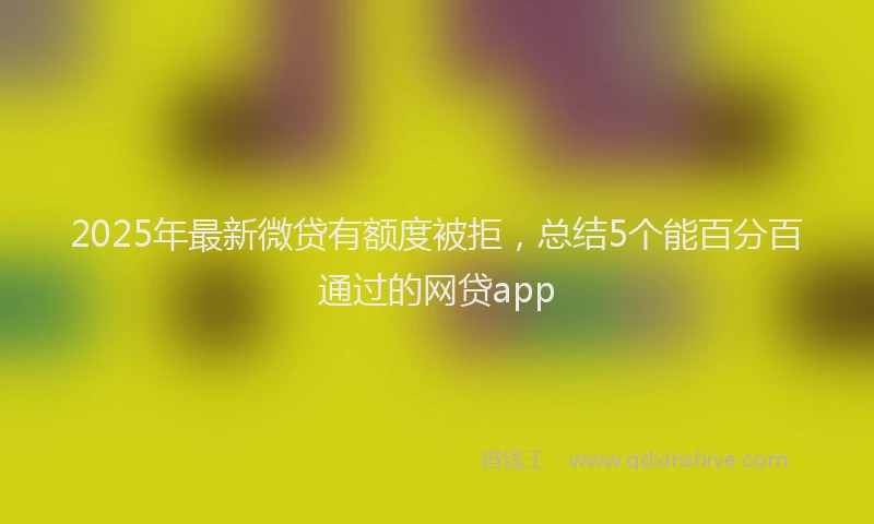 2025年最新微贷有额度被拒，总结5个能百分百通过的网贷app