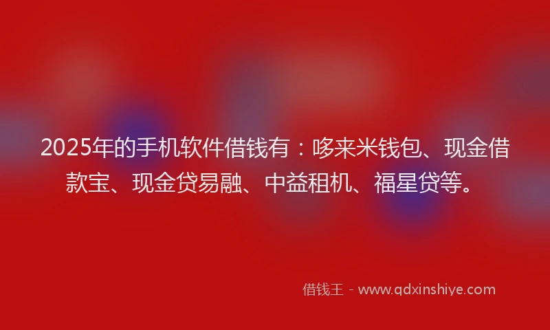 2025年的手机软件借钱有：哆来米钱包、现金借款宝、现金贷易融、中益租机、福星贷等。