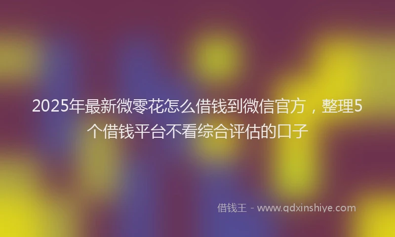 2025年最新微零花怎么借钱到微信官方，整理5个借钱平台不看综合评估的口子