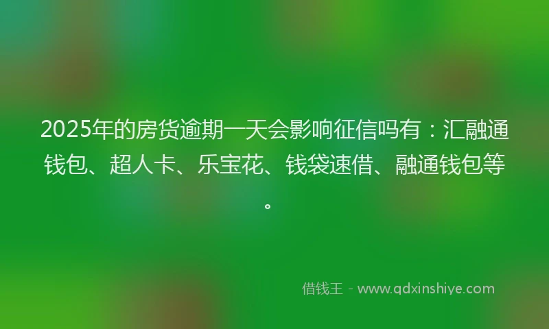2025年的房货逾期一天会影响征信吗有：汇融通钱包、超人卡、乐宝花、钱袋速借、融通钱包等。