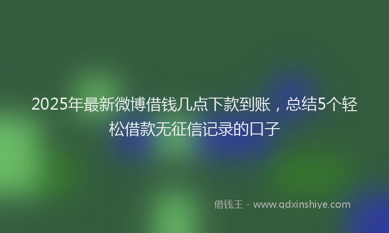2025年最新微博借钱几点下款到账，总结5个轻松借款无征信记录的口子