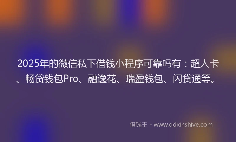 2025年的微信私下借钱小程序可靠吗有：超人卡、畅贷钱包Pro、融逸花、瑞盈钱包、闪贷通等。