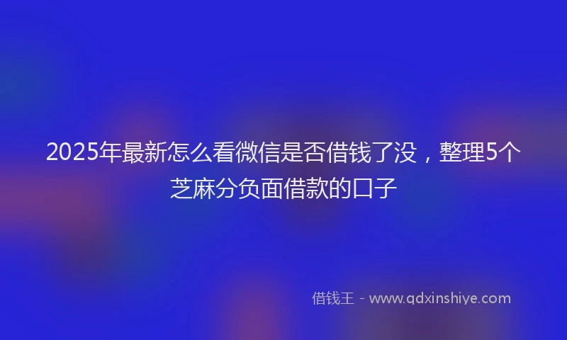 2025年最新怎么看微信是否借钱了没，整理5个芝麻分负面借款的口子