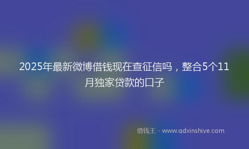 2025年最新微博借钱现在查征信吗，整合5个11月独家贷款的口子