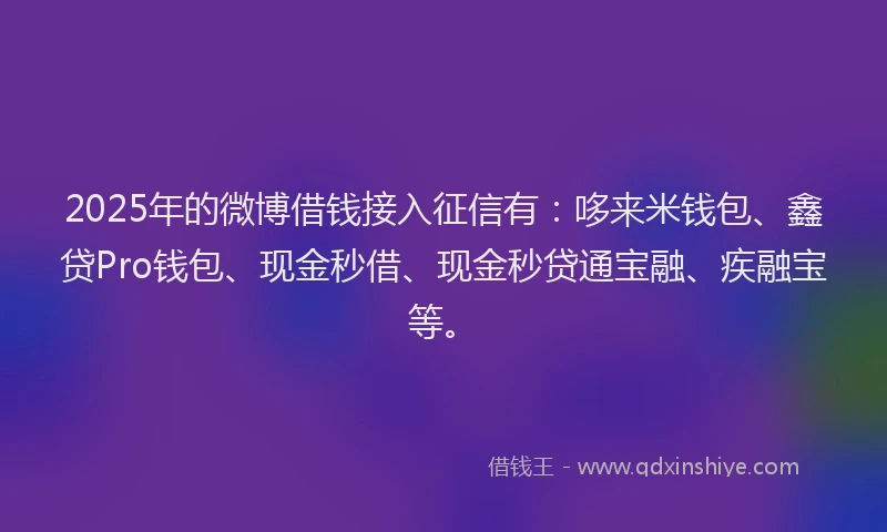 2025年的微博借钱接入征信有：哆来米钱包、鑫贷Pro钱包、现金秒借、现金秒贷通宝融、疾融宝等。
