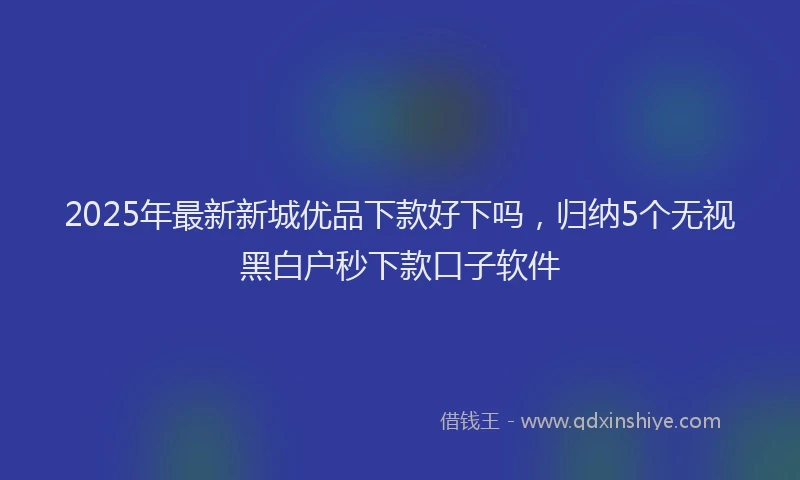 2025年最新新城优品下款好下吗，归纳5个无视黑白户秒下款口子软件