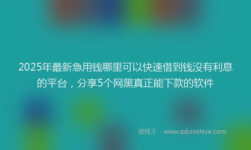 2025年最新急用钱哪里可以快速借到钱没有利息的平台，分享5个网黑真正能下款的软件
