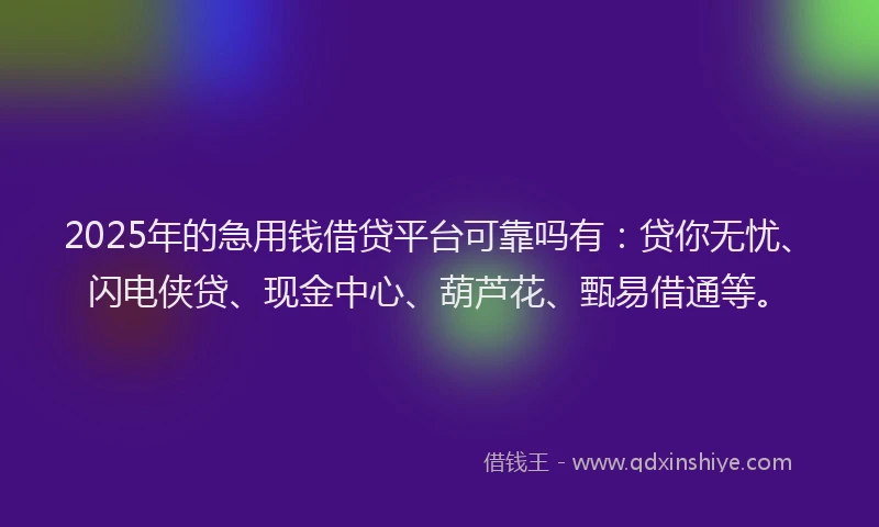 2025年的急用钱借贷平台可靠吗有：贷你无忧、闪电侠贷、现金中心、葫芦花、甄易借通等。