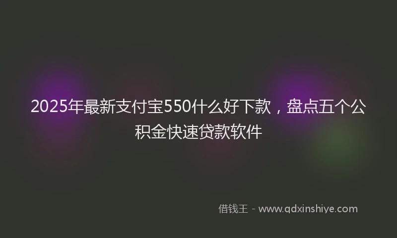 2025年最新支付宝550什么好下款，盘点五个公积金快速贷款软件