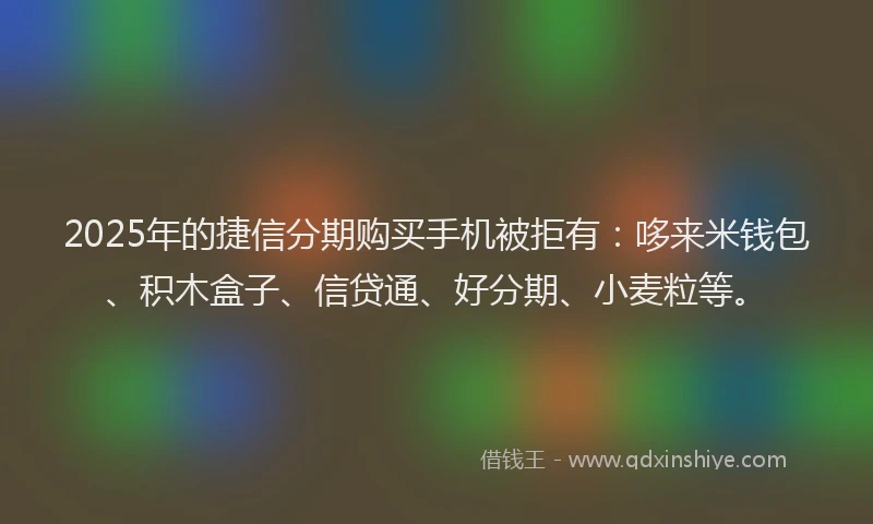 2025年的捷信分期购买手机被拒有：哆来米钱包、积木盒子、信贷通、好分期、小麦粒等。