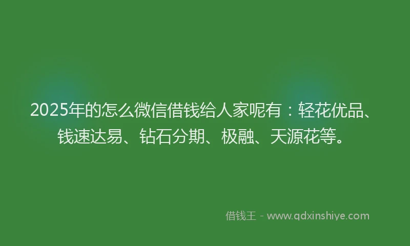 2025年的怎么微信借钱给人家呢有：轻花优品、钱速达易、钻石分期、极融、天源花等。