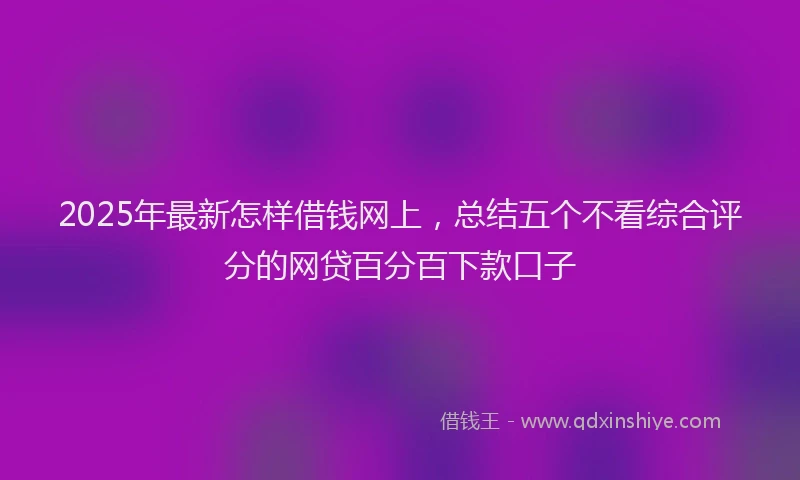 2025年最新怎样借钱网上，总结五个不看综合评分的网贷百分百下款口子