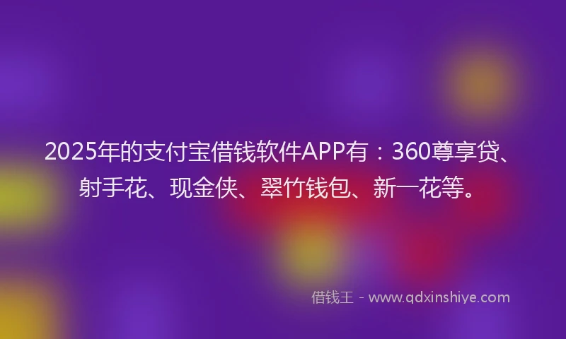 2025年的支付宝借钱软件APP有：360尊享贷、射手花、现金侠、翠竹钱包、新一花等。