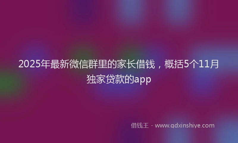 2025年最新微信群里的家长借钱，概括5个11月独家贷款的app