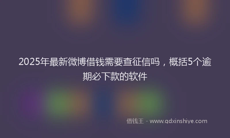 2025年最新微博借钱需要查征信吗，概括5个逾期必下款的软件