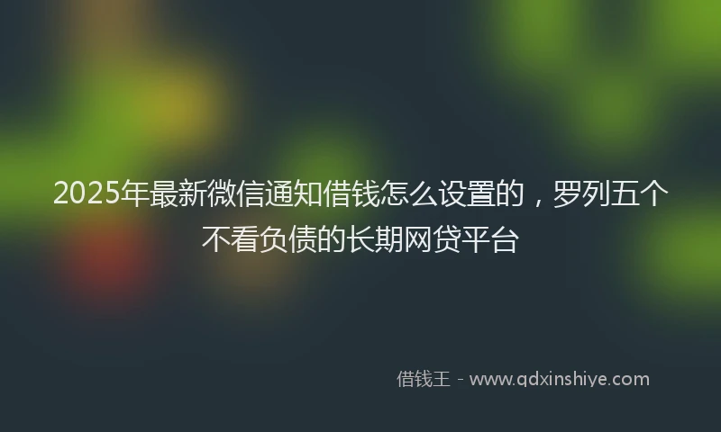 2025年最新微信通知借钱怎么设置的，罗列五个不看负债的长期网贷平台