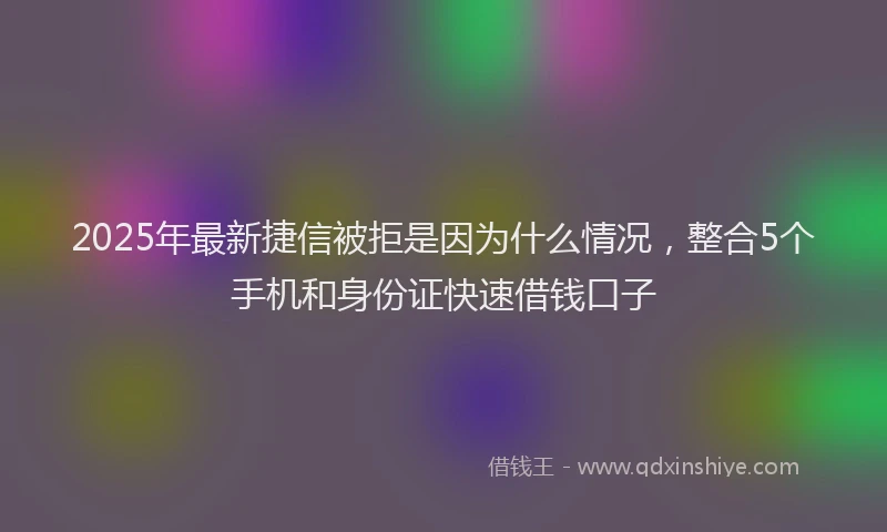 2025年最新捷信被拒是因为什么情况，整合5个手机和身份证快速借钱口子