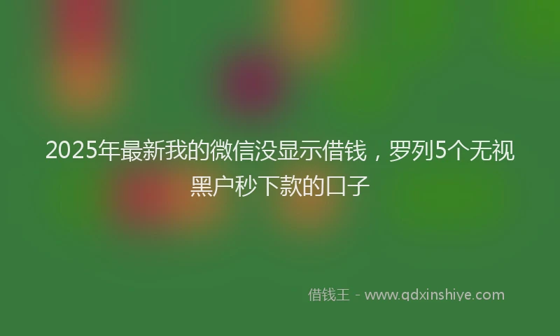 2025年最新我的微信没显示借钱，罗列5个无视黑户秒下款的口子