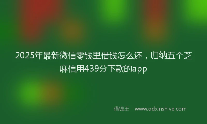 2025年最新微信零钱里借钱怎么还，归纳五个芝麻信用439分下款的app