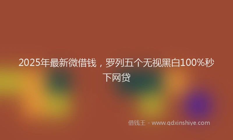 2025年最新微借钱，罗列五个无视黑白100%秒下网贷