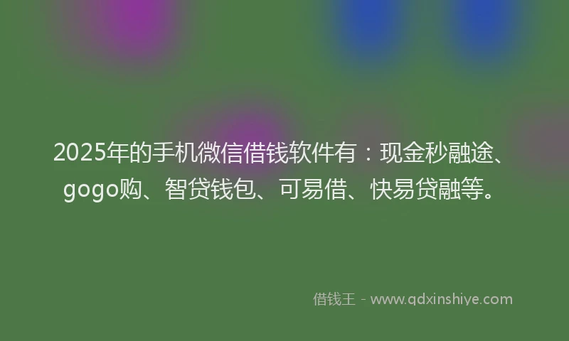 2025年的手机微信借钱软件有：现金秒融途、gogo购、智贷钱包、可易借、快易贷融等。