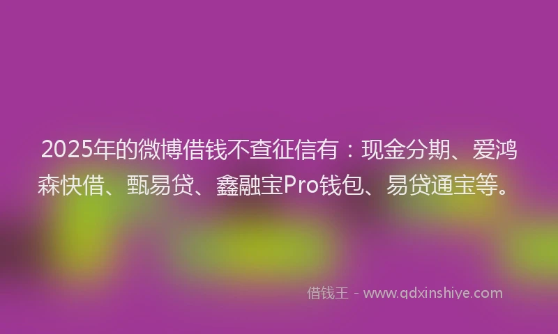 2025年的微博借钱不查征信有：现金分期、爱鸿森快借、甄易贷、鑫融宝Pro钱包、易贷通宝等。