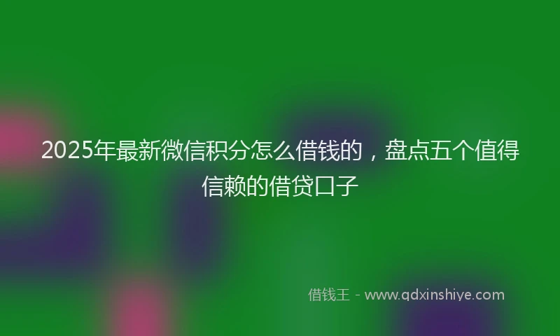 2025年最新微信积分怎么借钱的，盘点五个值得信赖的借贷口子