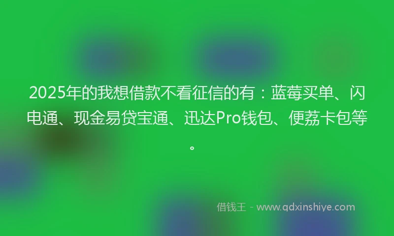 2025年的我想借款不看征信的有：蓝莓买单、闪电通、现金易贷宝通、迅达Pro钱包、便荔卡包等。
