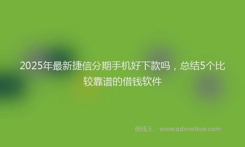 2025年最新捷信分期手机好下款吗，总结5个比较靠谱的借钱软件
