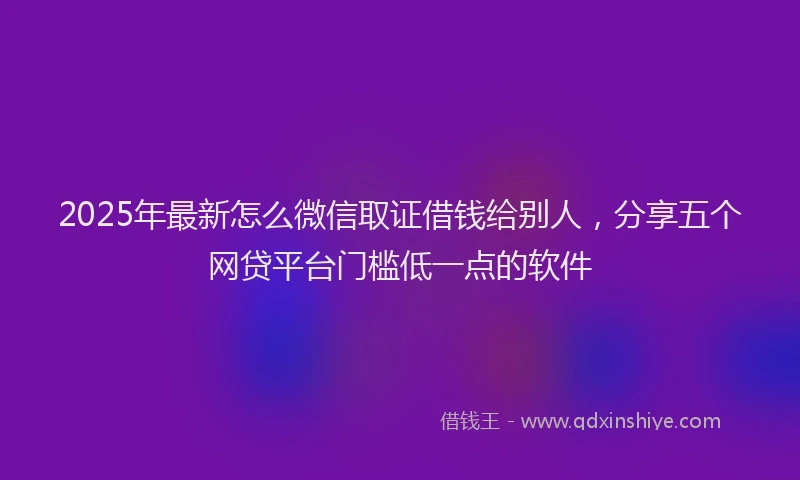 2025年最新怎么微信取证借钱给别人，分享五个网贷平台门槛低一点的软件