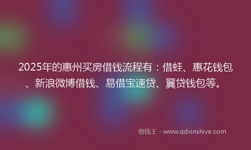 2025年的惠州买房借钱流程有：借蛙、惠花钱包、新浪微博借钱、易借宝速贷、翼贷钱包等。