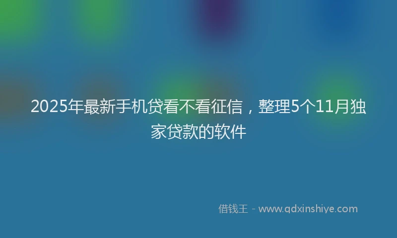 2025年最新手机贷看不看征信，整理5个11月独家贷款的软件
