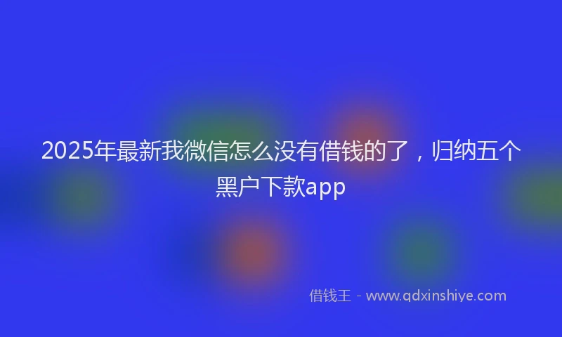 2025年最新我微信怎么没有借钱的了，归纳五个黑户下款app