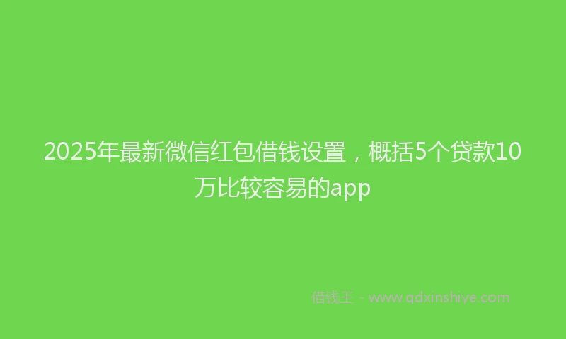 2025年最新微信红包借钱设置，概括5个贷款10万比较容易的app
