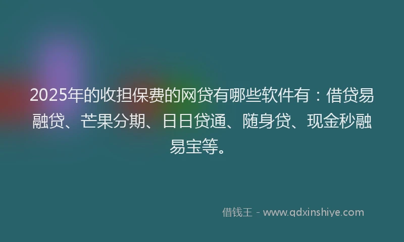 2025年的收担保费的网贷有哪些软件有：借贷易融贷、芒果分期、日日贷通、随身贷、现金秒融易宝等。