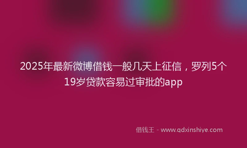 2025年最新微博借钱一般几天上征信，罗列5个19岁贷款容易过审批的app
