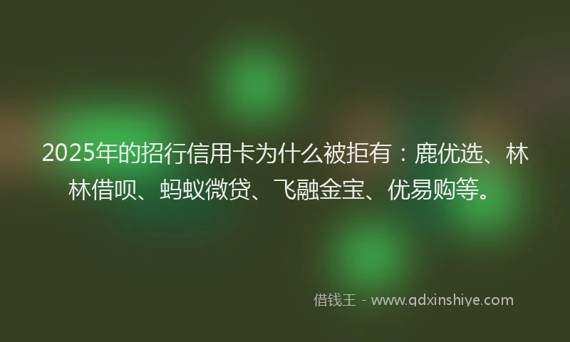2025年的招行信用卡为什么被拒有：鹿优选、林林借呗、蚂蚁微贷、飞融金宝、优易购等。