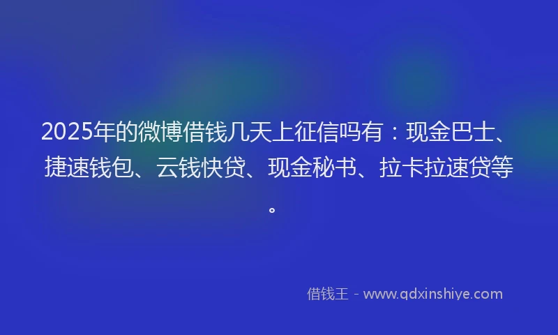 2025年的微博借钱几天上征信吗有：现金巴士、捷速钱包、云钱快贷、现金秘书、拉卡拉速贷等。