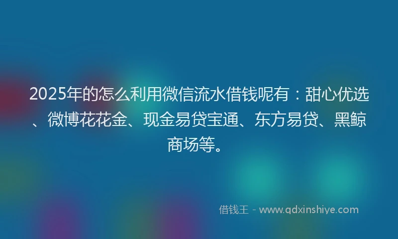 2025年的怎么利用微信流水借钱呢有：甜心优选、微博花花金、现金易贷宝通、东方易贷、黑鲸商场等。