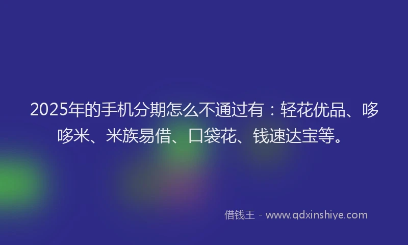 2025年的手机分期怎么不通过有：轻花优品、哆哆米、米族易借、口袋花、钱速达宝等。