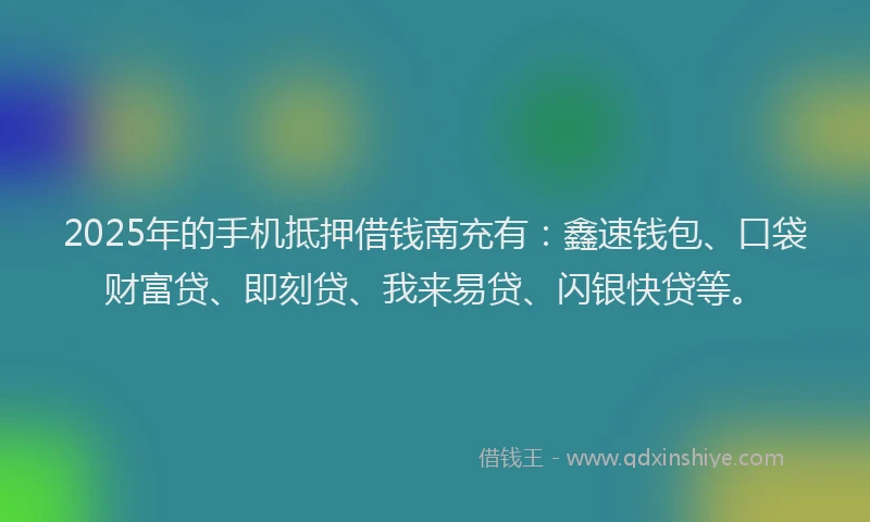 2025年的手机抵押借钱南充有：鑫速钱包、口袋财富贷、即刻贷、我来易贷、闪银快贷等。