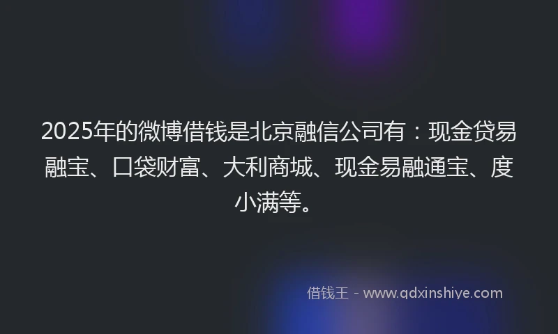 2025年的微博借钱是北京融信公司有：现金贷易融宝、口袋财富、大利商城、现金易融通宝、度小满等。