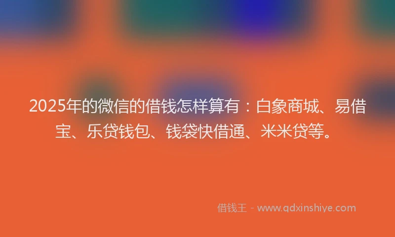 2025年的微信的借钱怎样算有：白象商城、易借宝、乐贷钱包、钱袋快借通、米米贷等。