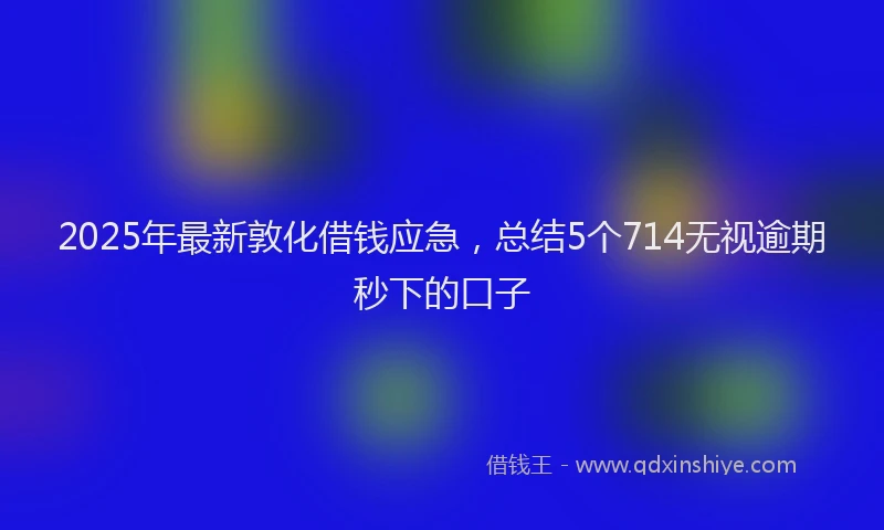 2025年最新敦化借钱应急，总结5个714无视逾期秒下的口子
